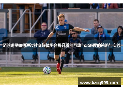 足球明星如何通过社交媒体平台提升粉丝互动与忠诚度的策略与实践