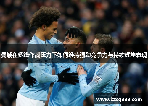 曼城在多线作战压力下如何维持强劲竞争力与持续辉煌表现