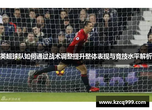 英超球队如何通过战术调整提升整体表现与竞技水平解析