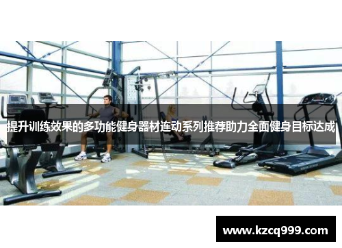 提升训练效果的多功能健身器材连动系列推荐助力全面健身目标达成