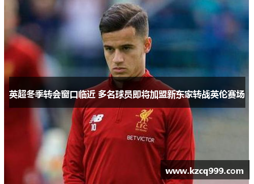 英超冬季转会窗口临近 多名球员即将加盟新东家转战英伦赛场
