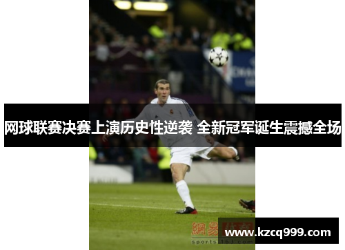 网球联赛决赛上演历史性逆袭 全新冠军诞生震撼全场