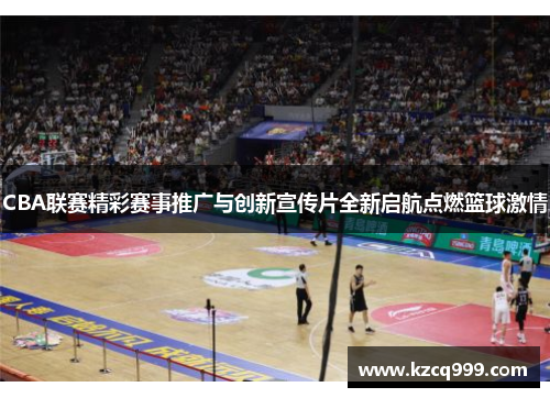 CBA联赛精彩赛事推广与创新宣传片全新启航点燃篮球激情