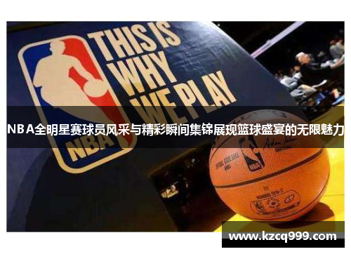 NBA全明星赛球员风采与精彩瞬间集锦展现篮球盛宴的无限魅力