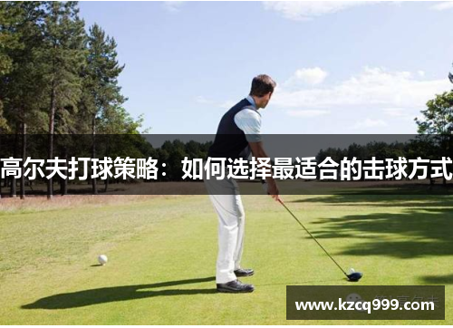 高尔夫打球策略：如何选择最适合的击球方式